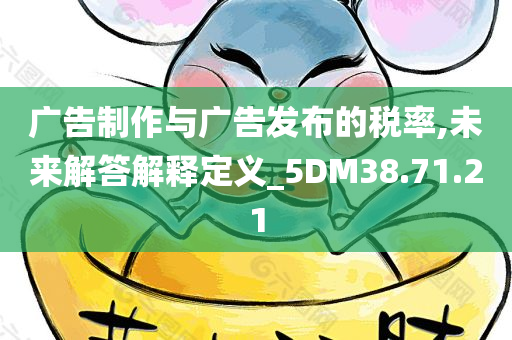 广告制作与广告发布的税率,未来解答解释定义_5DM38.71.21