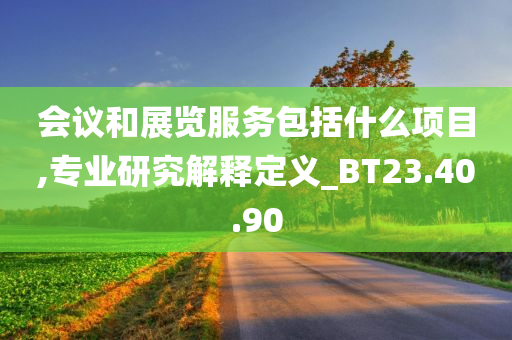 会议和展览服务包括什么项目,专业研究解释定义_BT23.40.90