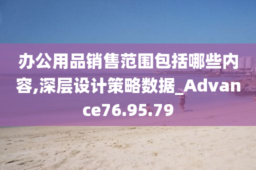 办公用品销售范围包括哪些内容,深层设计策略数据_Advance76.95.79