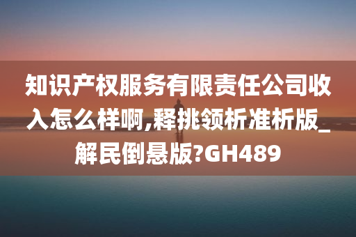 知识产权服务有限责任公司收入怎么样啊,释挑领析准析版_解民倒悬版?GH489