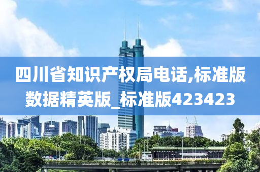 四川省知识产权局电话,标准版数据精英版_标准版423423