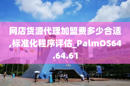 网店货源代理加盟费多少合适,标准化程序评估_PalmOS64.64.61