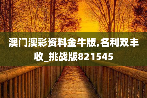 澳门澳彩资料金牛版,名利双丰收_挑战版821545