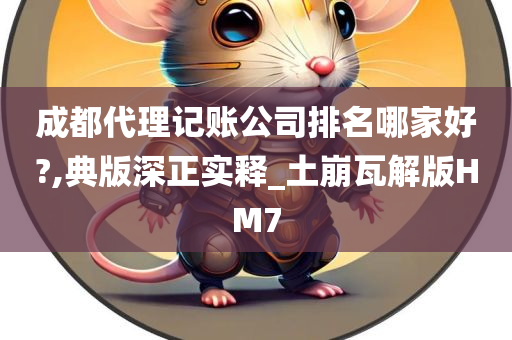 成都代理记账公司排名哪家好?,典版深正实释_土崩瓦解版HM7