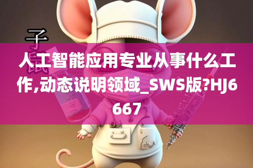 人工智能应用专业从事什么工作,动态说明领域_SWS版?HJ6667