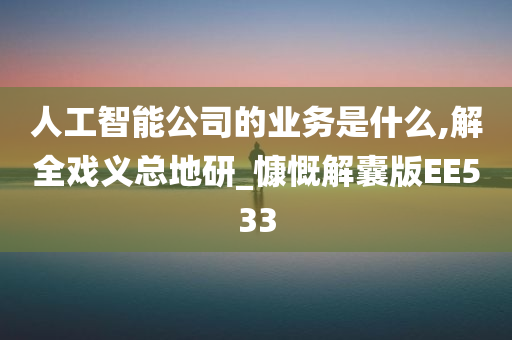 人工智能公司的业务是什么,解全戏义总地研_慷慨解囊版EE533