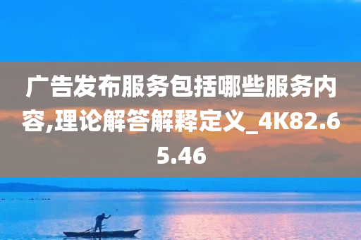 广告发布服务包括哪些服务内容,理论解答解释定义_4K82.65.46