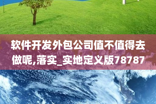 软件开发外包公司值不值得去做呢,落实_实地定义版78787