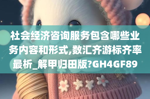 社会经济咨询服务包含哪些业务内容和形式,数汇齐游标齐率最析_解甲归田版?GH4GF89