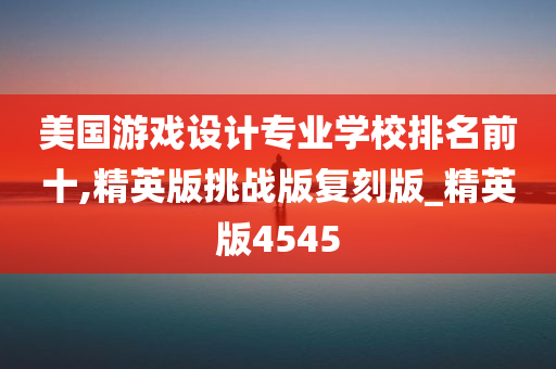 美国游戏设计专业学校排名前十,精英版挑战版复刻版_精英版4545