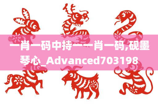 一肖一码中持一一肖一码,砚墨琴心_Advanced703198