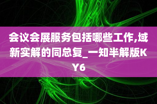 会议会展服务包括哪些工作,域新实解的同总复_一知半解版KY6