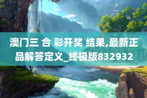 澳门三 合 彩开奖 结果,最新正品解答定义_终极版832932