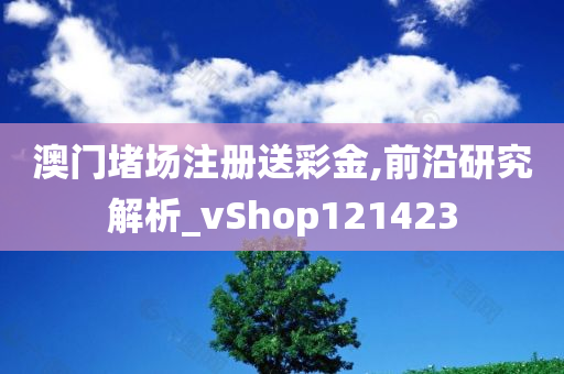 澳门堵场注册送彩金,前沿研究解析_vShop121423