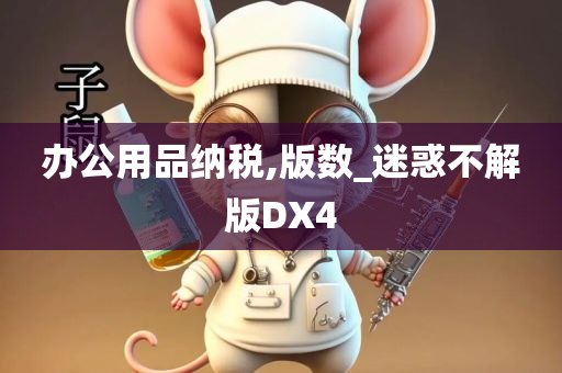 办公用品纳税,版数_迷惑不解版DX4