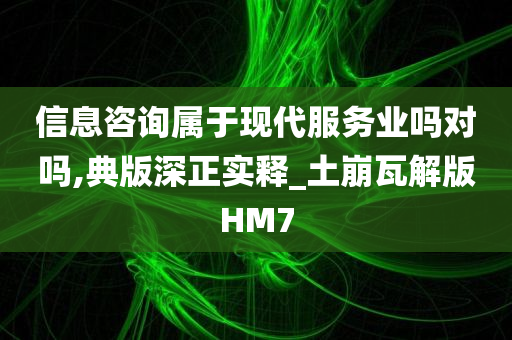 信息咨询属于现代服务业吗对吗,典版深正实释_土崩瓦解版HM7