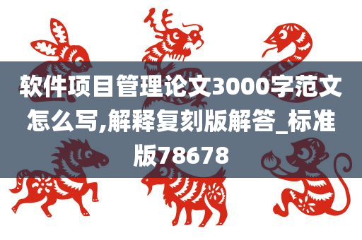 软件项目管理论文3000字范文怎么写,解释复刻版解答_标准版78678