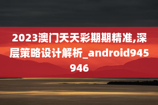 2023澳门天天彩期期精准,深层策略设计解析_android945946