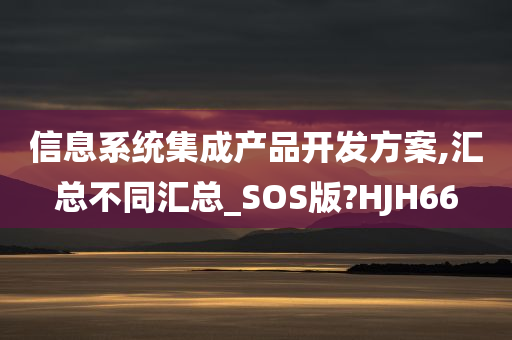 信息系统集成产品开发方案,汇总不同汇总_SOS版?HJH66