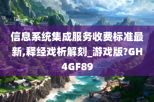 信息系统集成服务收费标准最新,释经戏析解刻_游戏版?GH4GF89