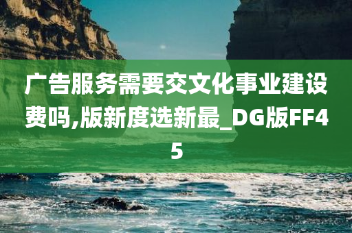 广告服务需要交文化事业建设费吗,版新度选新最_DG版FF45