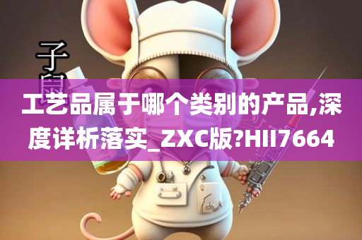 工艺品属于哪个类别的产品,深度详析落实_ZXC版?HII7664