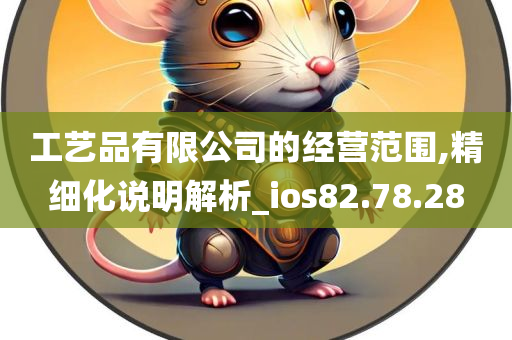 工艺品有限公司的经营范围,精细化说明解析_ios82.78.28