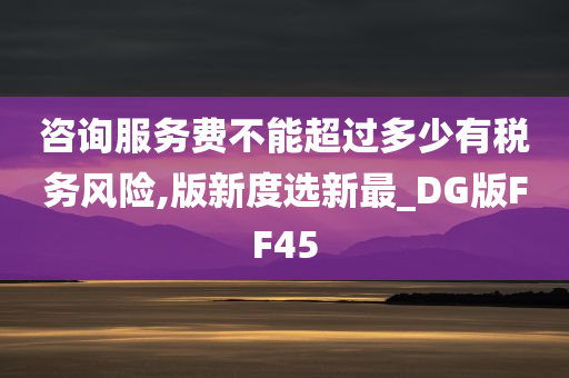 咨询服务费不能超过多少有税务风险,版新度选新最_DG版FF45