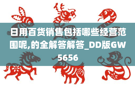 日用百货销售包括哪些经营范围呢,的全解答解答_DD版GW5656