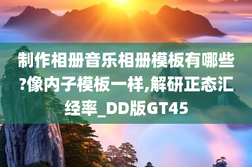 制作相册音乐相册模板有哪些?像内子模板一样,解研正态汇经率_DD版GT45