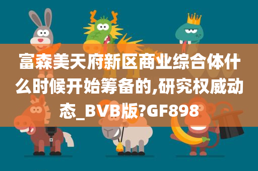 富森美天府新区商业综合体什么时候开始筹备的,研究权威动态_BVB版?GF898