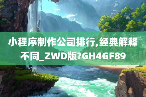 小程序制作公司排行,经典解释不同_ZWD版?GH4GF89