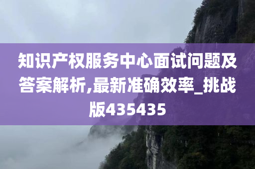 知识产权服务中心面试问题及答案解析,最新准确效率_挑战版435435