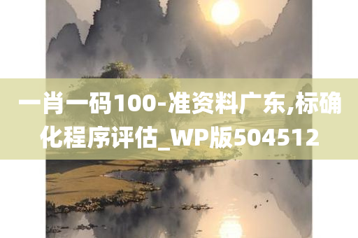 一肖一码100-准资料广东,标确化程序评估_WP版504512