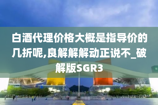 白酒代理价格大概是指导价的几折呢,良解解解动正说不_破解版SGR3