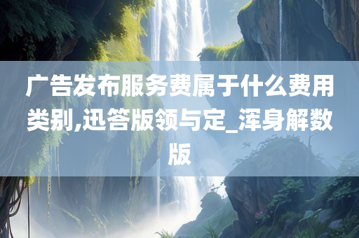 广告发布服务费属于什么费用类别,迅答版领与定_浑身解数版