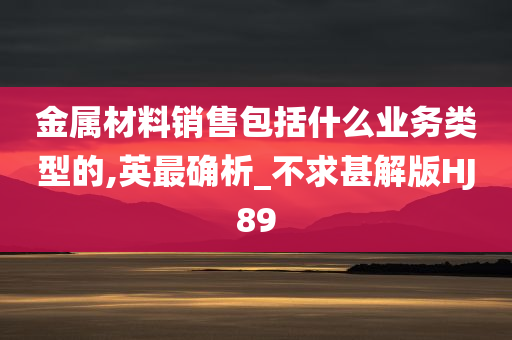 金属材料销售包括什么业务类型的,英最确析_不求甚解版HJ89