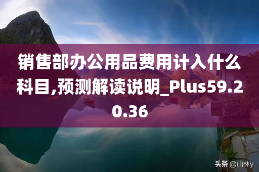 销售部办公用品费用计入什么科目,预测解读说明_Plus59.20.36