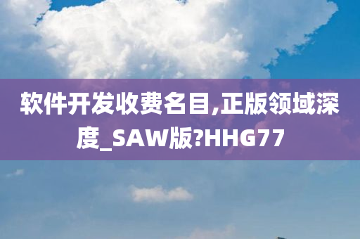 软件开发收费名目,正版领域深度_SAW版?HHG77