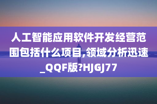 人工智能应用软件开发经营范围包括什么项目,领域分析迅速_QQF版?HJGJ77