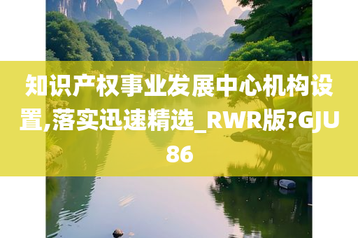 知识产权事业发展中心机构设置,落实迅速精选_RWR版?GJU86