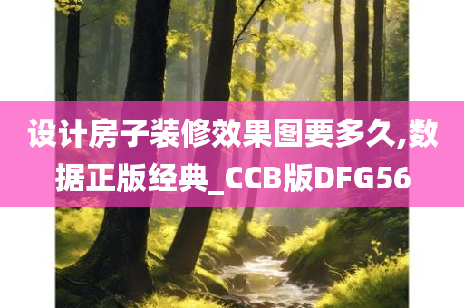 设计房子装修效果图要多久,数据正版经典_CCB版DFG56