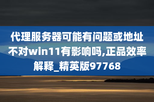 代理服务器可能有问题或地址不对win11有影响吗,正品效率解释_精英版97768