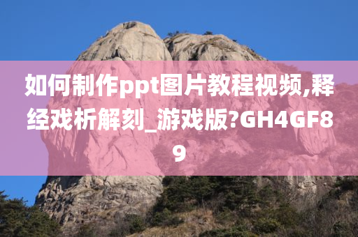 如何制作ppt图片教程视频,释经戏析解刻_游戏版?GH4GF89