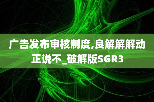 广告发布审核制度,良解解解动正说不_破解版SGR3