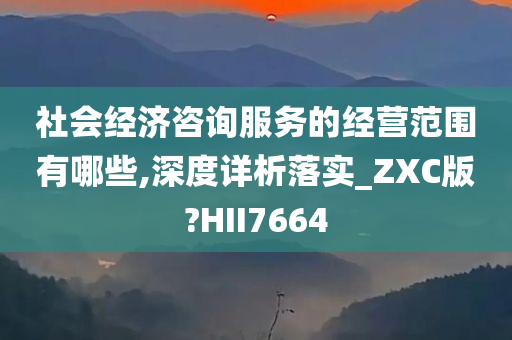 社会经济咨询服务的经营范围有哪些,深度详析落实_ZXC版?HII7664