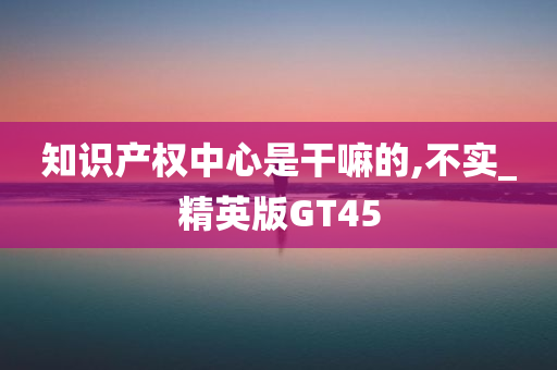 知识产权中心是干嘛的,不实_精英版GT45