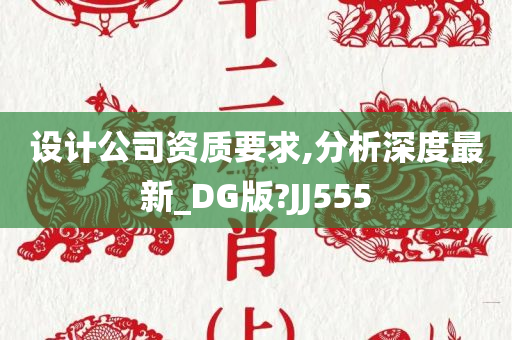 设计公司资质要求,分析深度最新_DG版?JJ555