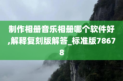 制作相册音乐相册哪个软件好,解释复刻版解答_标准版78678