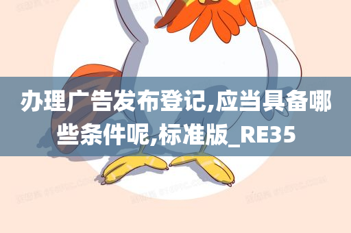 办理广告发布登记,应当具备哪些条件呢,标准版_RE35